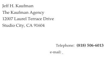 Jeff H. KaufmanThe Kaufman Agency12007 Laurel Terrace DriveStudio City, CA 91604


Telephone:  (818) 506-6013 
e-mail:  mailto:jhk@pacbell.net